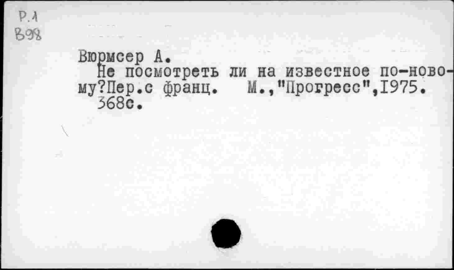 ﻿Р.А
Вюрмсер А.
Не посмотреть ли на известное по-ново му?Пер.с франц. М.,"Прогресс”,1975.
368с.